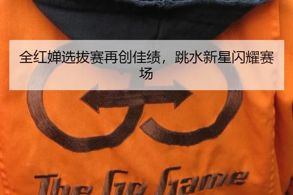 全红婵选拔赛再创佳绩，跳水新星闪耀赛场
