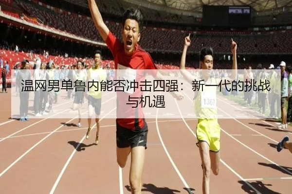 温网男单鲁内能否冲击四强：新一代的挑战与机遇